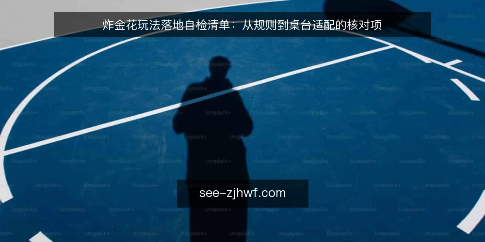 炸金花玩法落地自检清单:从规则到桌台适配的核对项 — 为什么现在需要一份炸金花玩法自检清单 配图