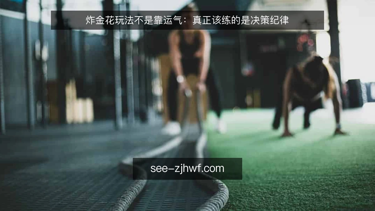 炸金花玩法不是靠运气：真正该练的是决策纪律