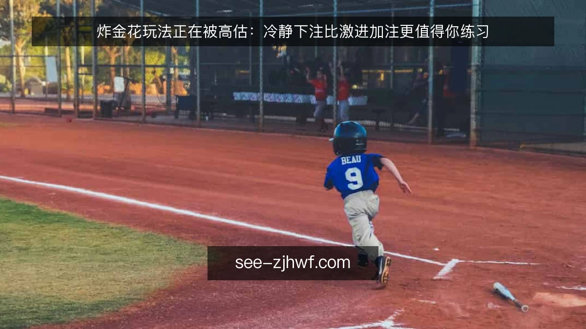 炸金花玩法正在被高估：冷静下注比激进加注更值得你练习